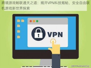 跨境游戏畅联通天之道：揭开VPN科技揭秘，安全自由联机游戏新世界探索