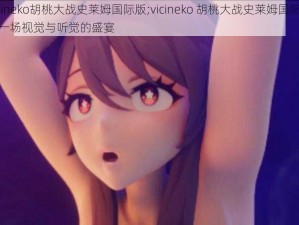 vicineko胡桃大战史莱姆国际版;vicineko 胡桃大战史莱姆国际版：一场视觉与听觉的盛宴