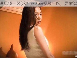 无码视频一区(求推荐无码视频一区，要靠谱的)