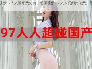 超踫视频97人人视频费免费、超踫视频 97 人人视频费免费，是真的吗？