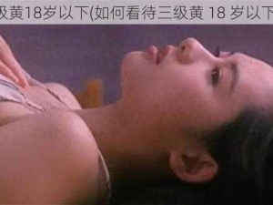 三级黄18岁以下(如何看待三级黄 18 岁以下？)