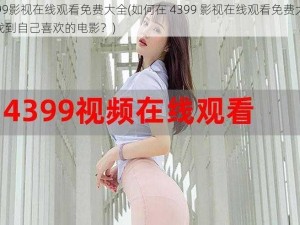 4399影视在线观看免费大全(如何在 4399 影视在线观看免费大全中找到自己喜欢的电影？)