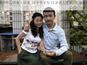 26岁男子和72岁老人结婚_26 岁男子与 72 岁老人结婚，打破世俗的爱情