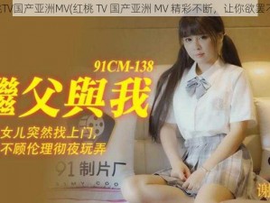 红桃TV国产亚洲MV(红桃 TV 国产亚洲 MV 精彩不断，让你欲罢不能)