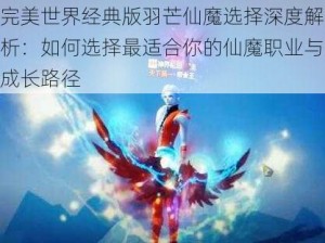 完美世界经典版羽芒仙魔选择深度解析：如何选择最适合你的仙魔职业与成长路径