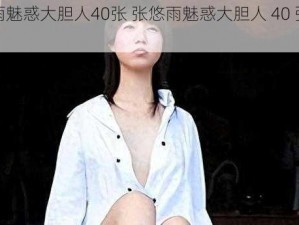 张悠雨魅惑大胆人40张 张悠雨魅惑大胆人 40 张高清写真