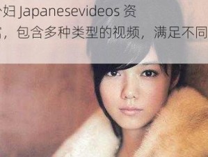 日本少妇 Japanesevideos 资源丰富，包含多种类型的视频，满足不同用户的需求