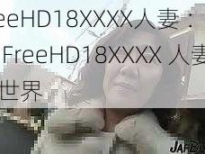 FreeHD18XXXX人妻 ：探索 FreeHD18XXXX 人妻的世界