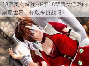 18禁美女游戏-探索18禁美女游戏的禁忌世界，你敢来挑战吗？