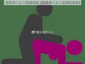 阳茎伸入女人阳道视频【阳茎伸入女人阳道的视频】