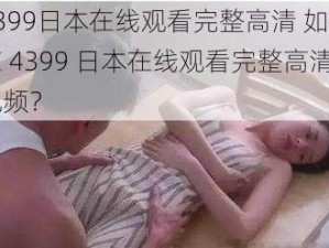 4399日本在线观看完整高清 如何在 4399 日本在线观看完整高清视频？