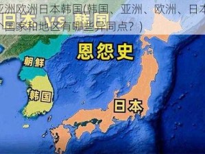 韩国亚洲欧洲日本韩国(韩国、亚洲、欧洲、日本韩国，这四个国家和地区有哪些异同点？)