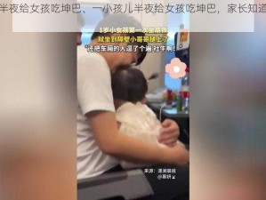 一小孩儿半夜给女孩吃坤巴、一小孩儿半夜给女孩吃坤巴，家长知道后会怎么做？