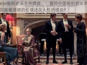 Chinese偷拍老头大爷嫖妓、：震惊中国偷拍老头大爷嫖妓，究竟是道德的沦丧还是人性的扭曲？