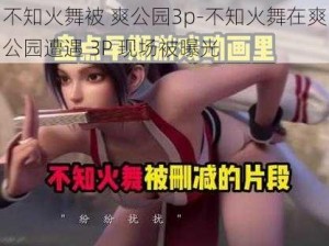 不知火舞被 爽公园3p-不知火舞在爽公园遭遇 3P 现场被曝光