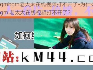 bgmbgmbgm老太太在线视频打不开了-为什么 bgmbgmbgm 老太太在线视频打不开了？