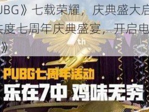 《PUBG》七载荣耀，庆典盛大启幕——共度七周年庆典盛宴，开启电竞新时代》