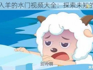 人进入羊的水门视频大全：探索未知的世界