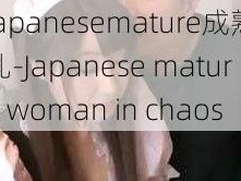 japanesemature成熟乱-Japanese mature woman in chaos