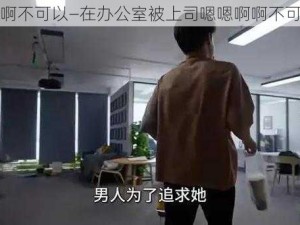 嗯啊不可以—在办公室被上司嗯嗯啊啊不可以