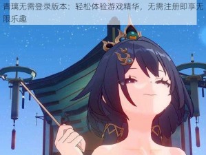 青璃无需登录版本：轻松体验游戏精华，无需注册即享无限乐趣