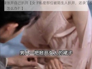 把腿张开自己扒开【女子私密部位被陌生人扒开，还录了视频，怎么办？】