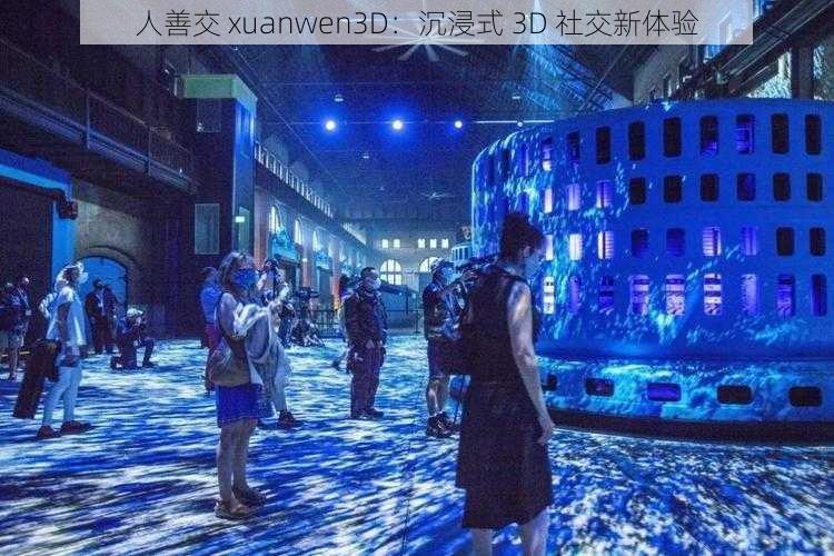 人善交 xuanwen3D：沉浸式 3D 社交新体验