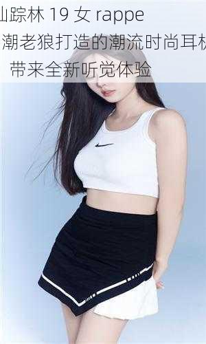 仙踪林 19 女 rapper 潮老狼打造的潮流时尚耳机，带来全新听觉体验