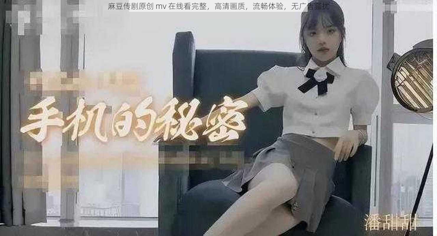 麻豆传剧原创 mv 在线看完整，高清画质，流畅体验，无广告骚扰