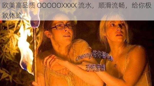 欧美高品质 OOOOOXXXX 流水，顺滑流畅，给你极致体验