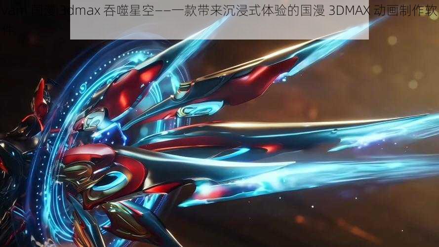 vam 国漫 3dmax 吞噬星空——一款带来沉浸式体验的国漫 3DMAX 动画制作软件