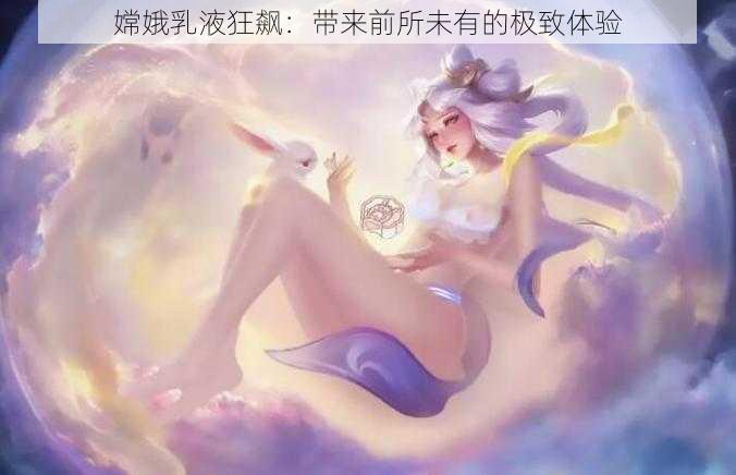 嫦娥乳液狂飙：带来前所未有的极致体验