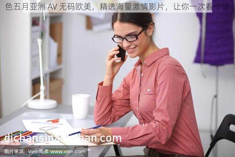 色五月亚洲 AV 无码欧美，精选海量激情影片，让你一次看个够