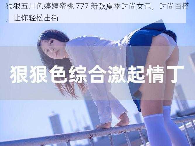 狠狠五月色婷婷蜜桃 777 新款夏季时尚女包，时尚百搭，让你轻松出街