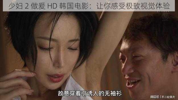 少妇 2 做爰 HD 韩国电影：让你感受极致视觉体验