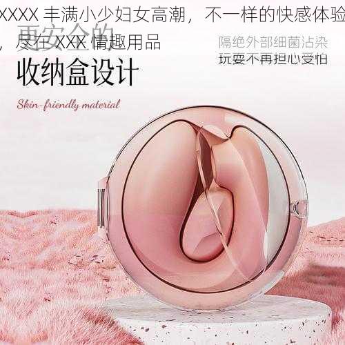 XXXX 丰满小少妇女高潮，不一样的快感体验，尽在 XXX 情趣用品