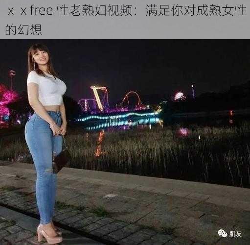 ⅹⅹfree 性老熟妇视频：满足你对成熟女性的幻想