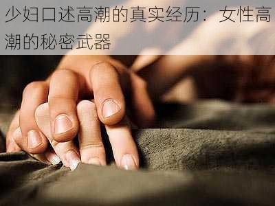 少妇口述高潮的真实经历：女性高潮的秘密武器