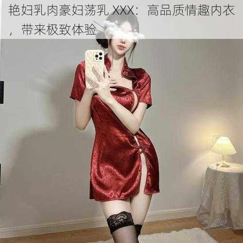 艳妇乳肉豪妇荡乳 XXX：高品质情趣内衣，带来极致体验