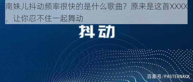 南妹儿抖动频率很快的是什么歌曲？原来是这首XXXX，让你忍不住一起舞动