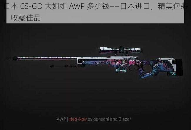 日本 CS-GO 大姐姐 AWP 多少钱——日本进口，精美包装，收藏佳品