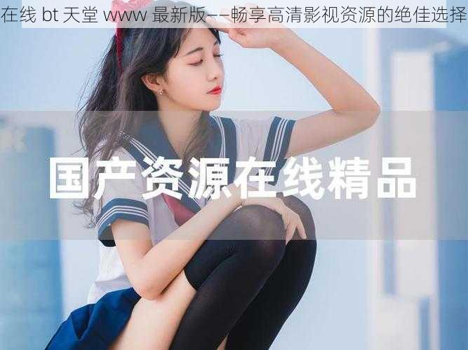 在线 bt 天堂 www 最新版——畅享高清影视资源的绝佳选择