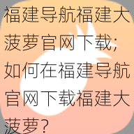 福建导航福建大菠萝官网下载;如何在福建导航官网下载福建大菠萝？