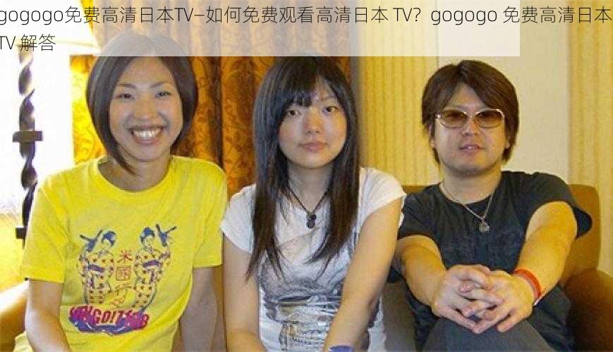 gogogo免费高清日本TV—如何免费观看高清日本 TV？gogogo 免费高清日本 TV 解答