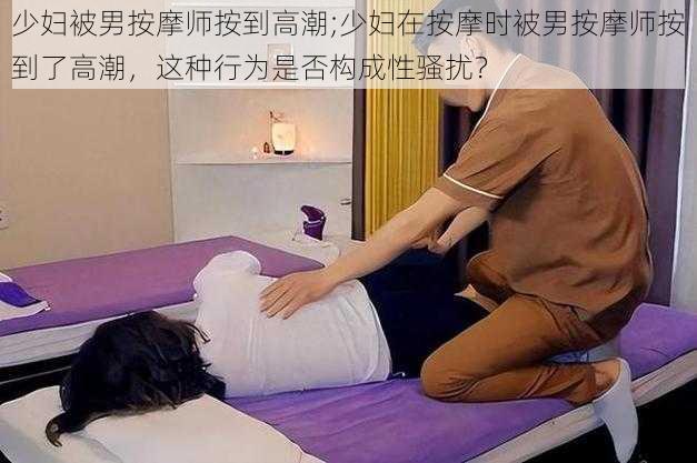 少妇被男按摩师按到高潮;少妇在按摩时被男按摩师按到了高潮，这种行为是否构成性骚扰？