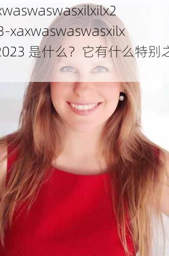 xaxwaswaswasxilxilx2023-xaxwaswaswasxilxilx2023 是什么？它有什么特别之处？