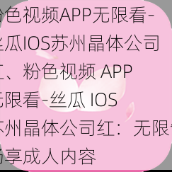 粉色视频APP无限看-丝瓜IOS苏州晶体公司红、粉色视频 APP 无限看-丝瓜 IOS 苏州晶体公司红：无限制畅享成人内容