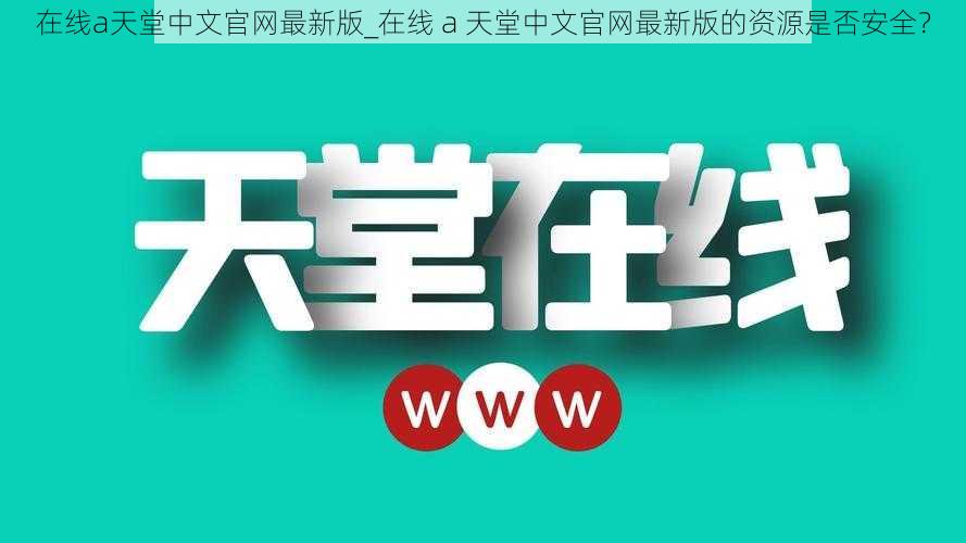 在线а天堂中文官网最新版_在线 а 天堂中文官网最新版的资源是否安全？