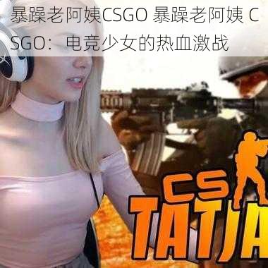 暴躁老阿姨CSGO 暴躁老阿姨 CSGO：电竞少女的热血激战