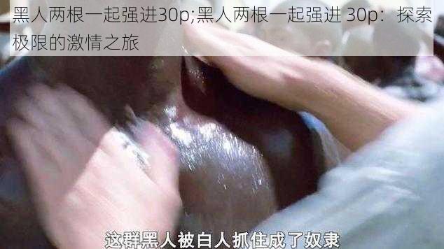 黑人两根一起强进30p;黑人两根一起强进 30p：探索极限的激情之旅